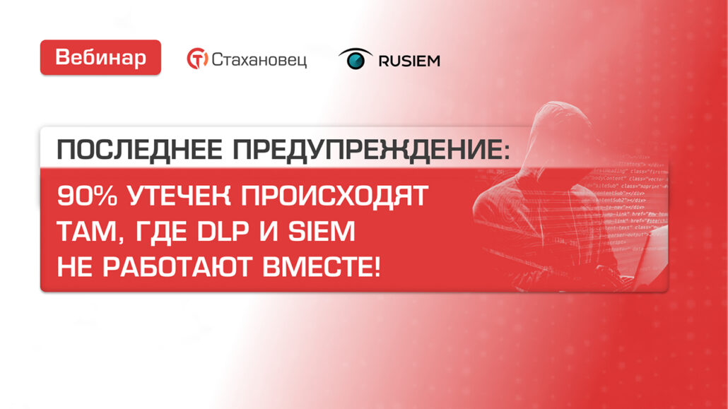 Стахановец. Запись вебинара: 90% утечек происходят там, где DLP и SIEM не работают вместе!